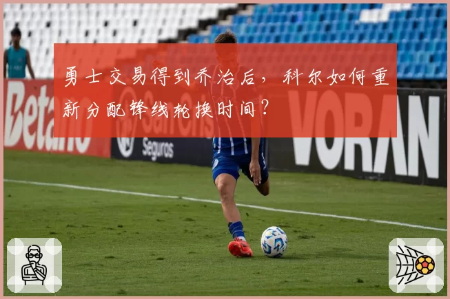 勇士交易得到乔治后，科尔如何重新分配锋线轮换时间？