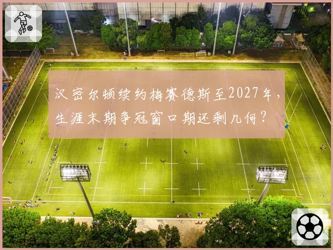 汉密尔顿续约梅赛德斯至2027年，生涯末期争冠窗口期还剩几何？