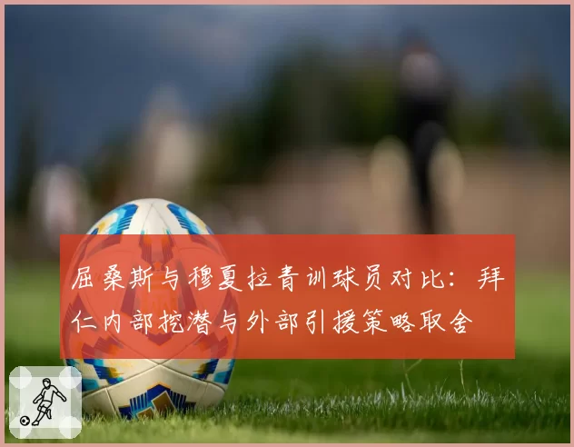 屈桑斯与穆夏拉青训球员对比：拜仁内部挖潜与外部引援策略取舍