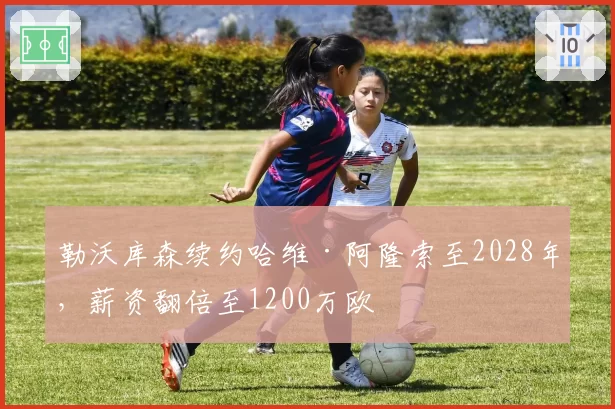 勒沃库森续约哈维·阿隆索至2028年，薪资翻倍至1200万欧