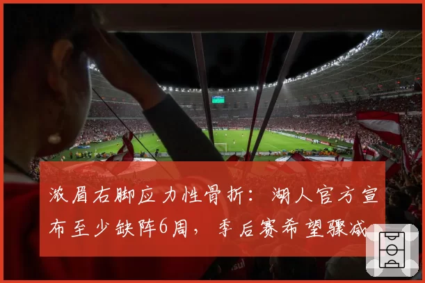 浓眉右脚应力性骨折:湖人官方宣布至少缺阵6周,季后赛希望骤减
