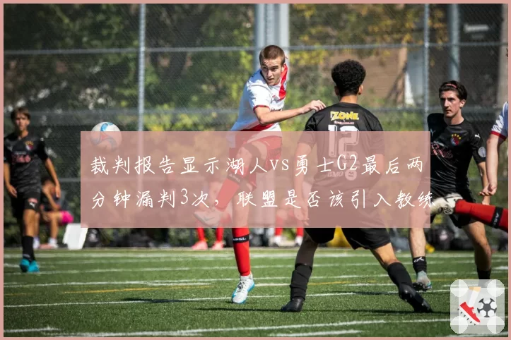 裁判报告显示湖人vs勇士G2最后两分钟漏判3次，联盟是否该引入教练挑战制度？
