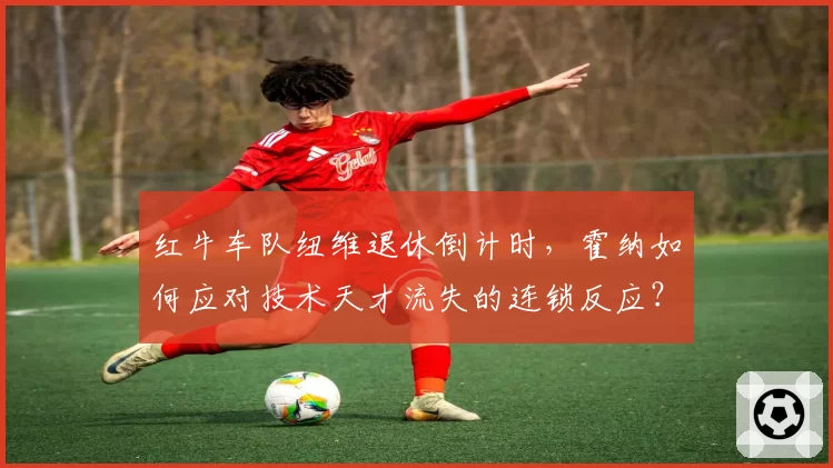 红牛车队纽维退休倒计时,霍纳如何应对技术天才流失的连锁反应?