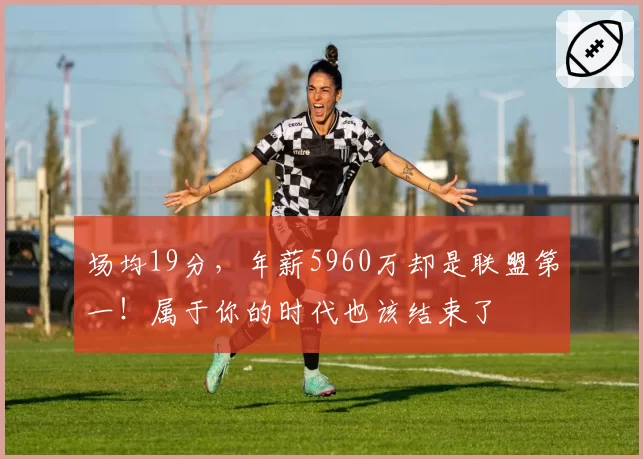 场均19分,年薪5960万却是联盟第一!属于你的时代也该结束了
