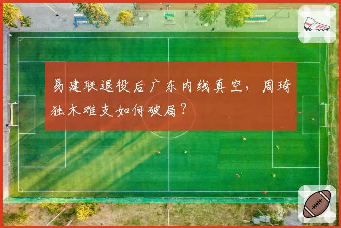 易建联退役后广东内线真空,周琦独木难支如何破局?