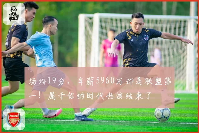 场均19分,年薪5960万却是联盟第一!属于你的时代也该结束了