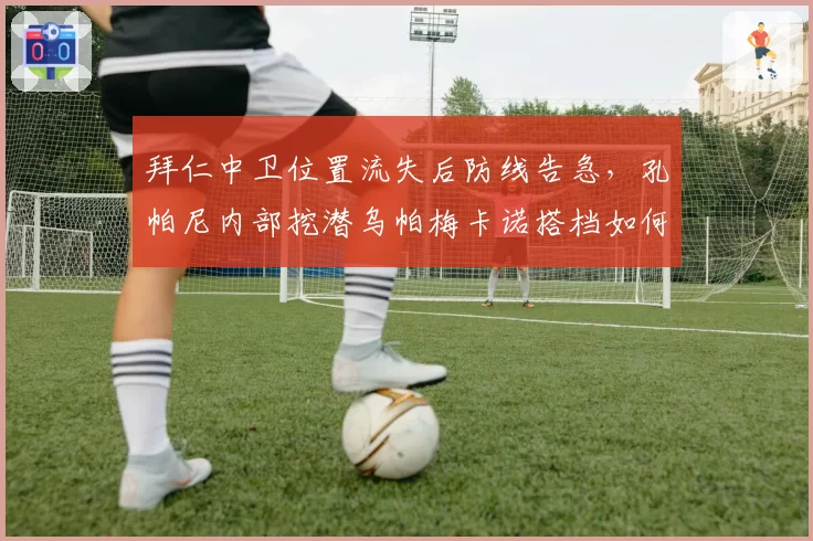 拜仁中卫位置流失后防线告急，孔帕尼内部挖潜乌帕梅卡诺搭档如何重组