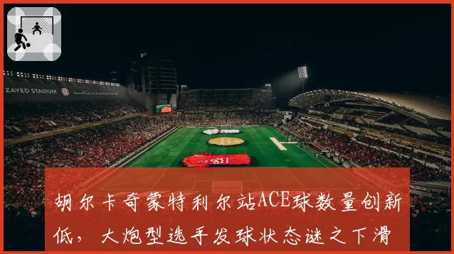胡尔卡奇蒙特利尔站ACE球数量创新低，大炮型选手发球状态谜之下滑引忧