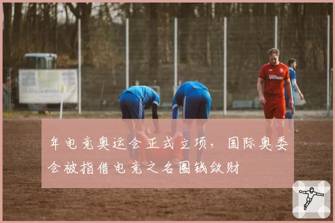年电竞奥运会正式立项，国际奥委会被指借电竞之名圈钱敛财