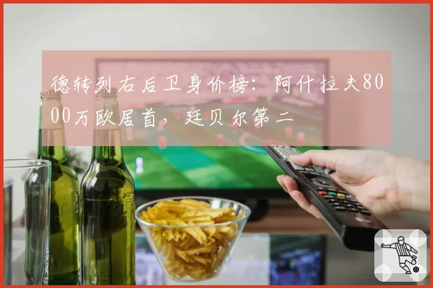 德转列右后卫身价榜:阿什拉夫8000万欧居首,廷贝尔第二