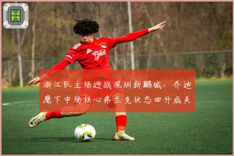 浙江队主场迎战深圳新鹏城,乔迪麾下中场核心弗兰克状态回升成关键