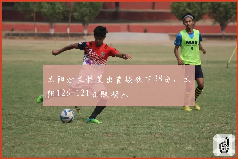太阳杜兰特复出首战砍下38分，太阳126-121击败湖人