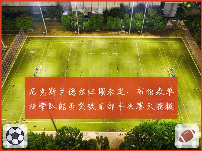 尼克斯兰德尔归期未定,布伦森单核带队能否突破东部半决赛天花板?