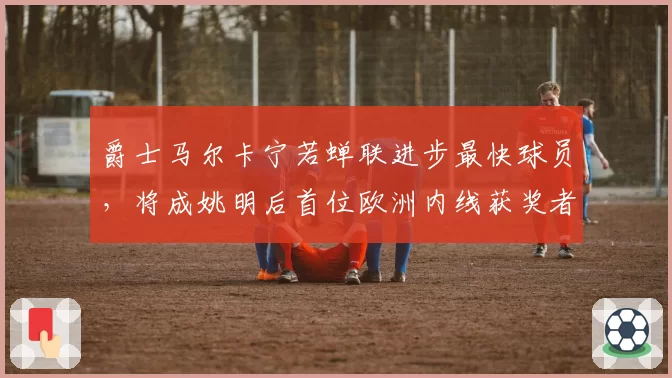 爵士马尔卡宁若蝉联进步最快球员，将成姚明后首位欧洲内线获奖者？