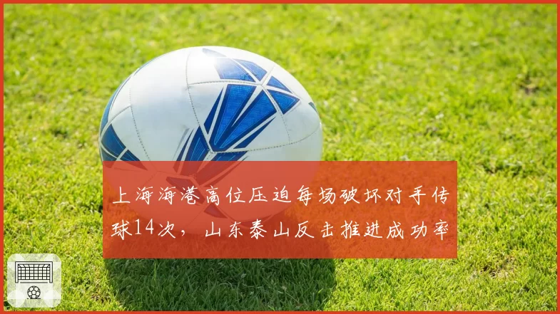 上海海港高位压迫每场破坏对手传球14次，山东泰山反击推进成功率却达61%