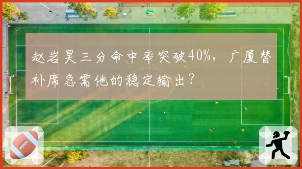 赵岩昊三分命中率突破40%，广厦替补席急需他的稳定输出？