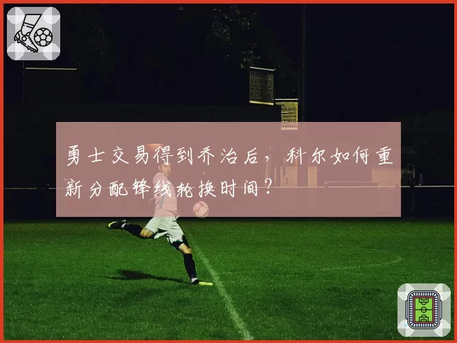 勇士交易得到乔治后，科尔如何重新分配锋线轮换时间？
