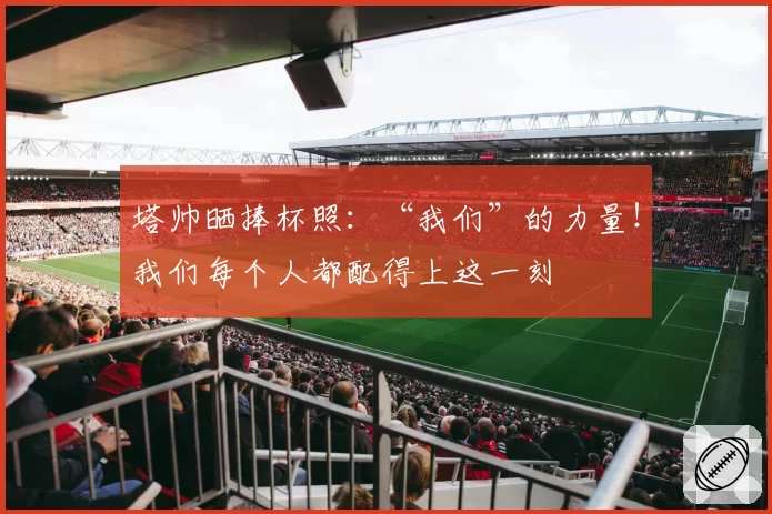 塔帅晒捧杯照：“我们”的力量！我们每个人都配得上这一刻