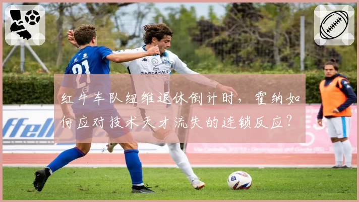 红牛车队纽维退休倒计时，霍纳如何应对技术天才流失的连锁反应？