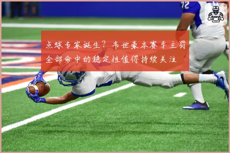 点球专家诞生？韦世豪本赛季主罚全部命中的稳定性值得持续关注