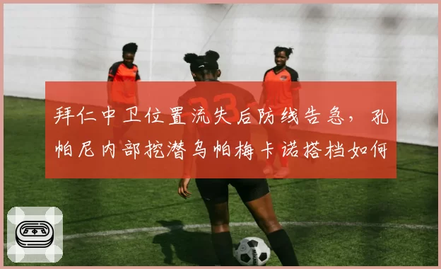 拜仁中卫位置流失后防线告急,孔帕尼内部挖潜乌帕梅卡诺搭档如何重组