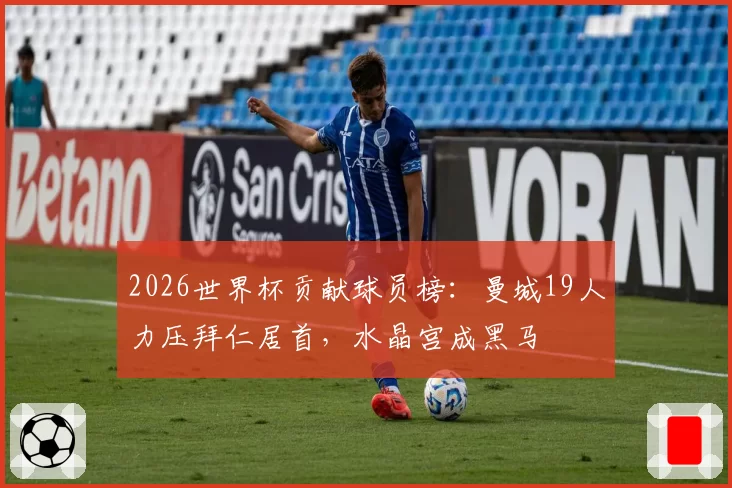 2026世界杯贡献球员榜：曼城19人力压拜仁居首，水晶宫成黑马