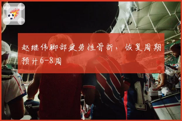 赵继伟脚部疲劳性骨折，恢复周期预计6-8周