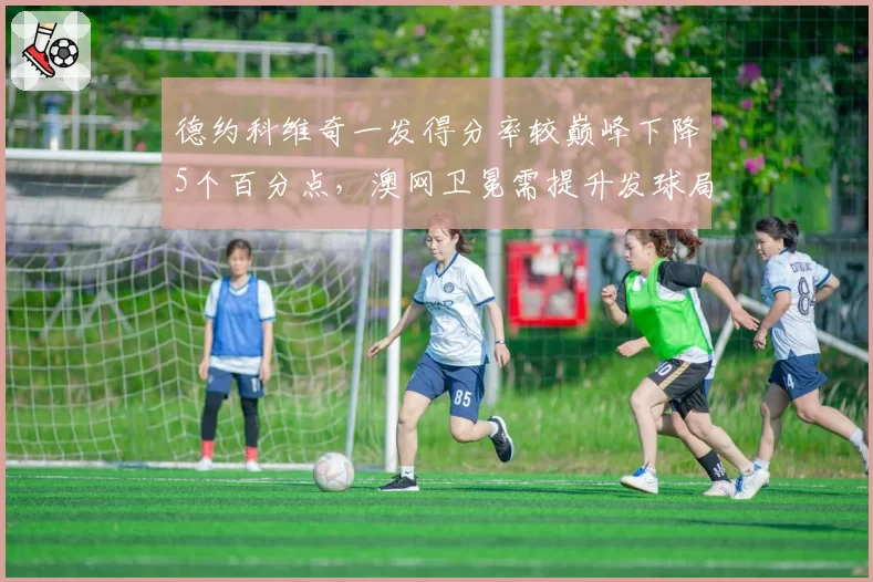 德约科维奇一发得分率较巅峰下降5个百分点，澳网卫冕需提升发球局统治力