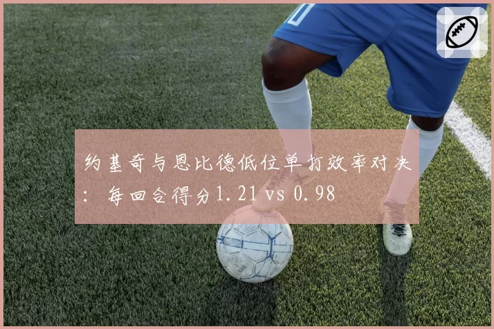 约基奇与恩比德低位单打效率对决:每回合得分1.21 vs 0.98