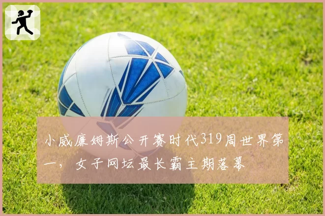 小威廉姆斯公开赛时代319周世界第一，女子网坛最长霸主期落幕