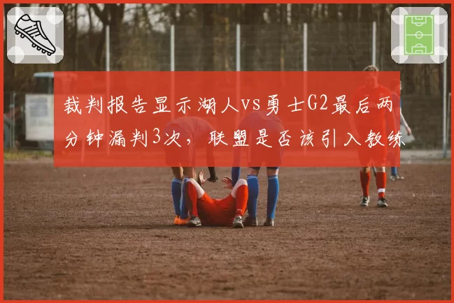 裁判报告显示湖人vs勇士G2最后两分钟漏判3次,联盟是否该引入教练挑战制度?