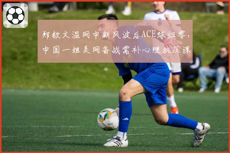 郑钦文温网中断风波后ACE球归零，中国一姐美网备战需补心理抗压课