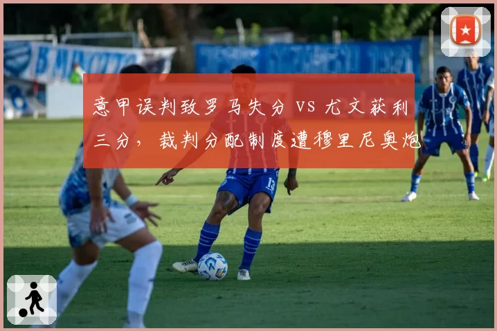 意甲误判致罗马失分 vs 尤文获利三分，裁判分配制度遭穆里尼奥炮轰