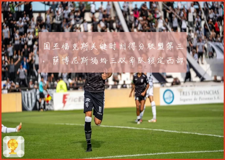 国王福克斯关键时刻得分联盟第三，萨博尼斯场均三双率队锁定西部第四
