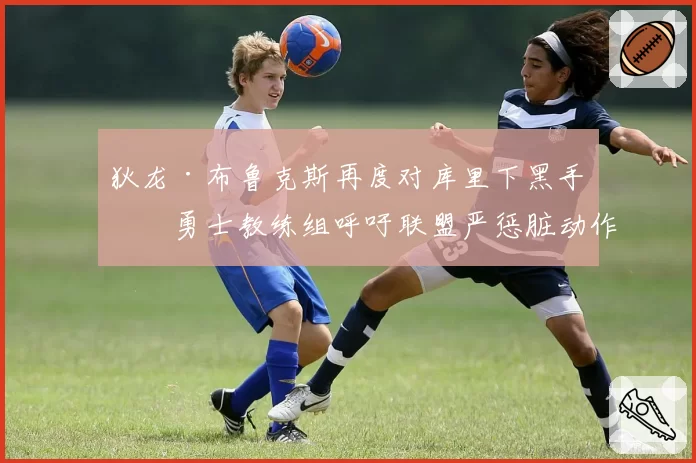 狄龙·布鲁克斯再度对库里下黑手，勇士教练组呼吁联盟严惩脏动作？