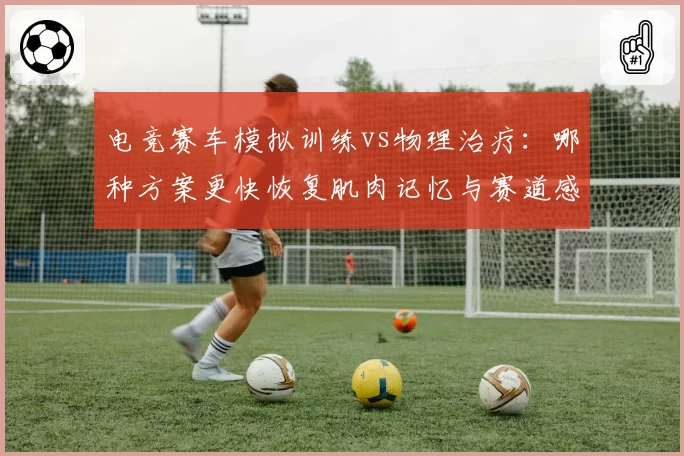 电竞赛车模拟训练vs物理治疗：哪种方案更快恢复肌肉记忆与赛道感觉？
