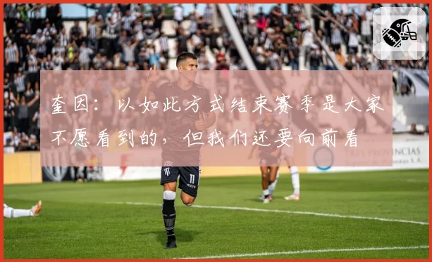 奎因:以如此方式结束赛季是大家不愿看到的,但我们还要向前看