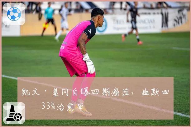 凯文·基冈自曝四期癌症，幽默回应33%治愈率