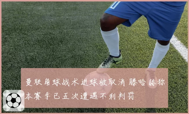 曼联角球战术进球被取消 滕哈赫称本赛季已五次遭遇不利判罚