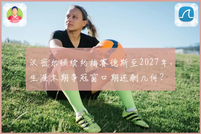 汉密尔顿续约梅赛德斯至2027年，生涯末期争冠窗口期还剩几何？