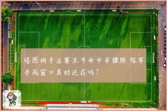 塔图姆季后赛末节命中率骤降 绿军夺冠窗口真的还在吗？