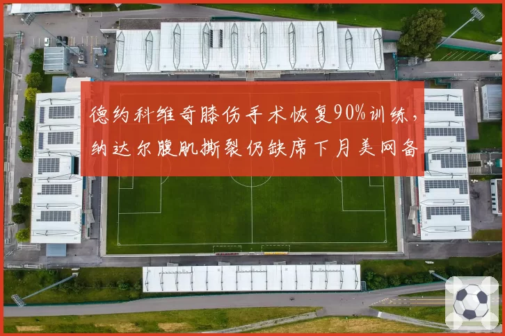 德约科维奇膝伤手术恢复90%训练，纳达尔腹肌撕裂仍缺席下月美网备战