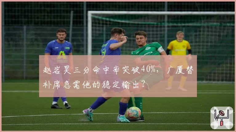 赵岩昊三分命中率突破40%，广厦替补席急需他的稳定输出？
