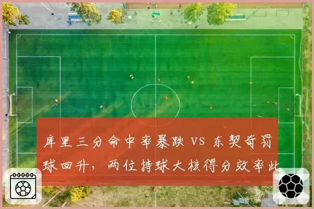 库里三分命中率暴跌 vs 东契奇罚球回升,两位持球大核得分效率此消彼长