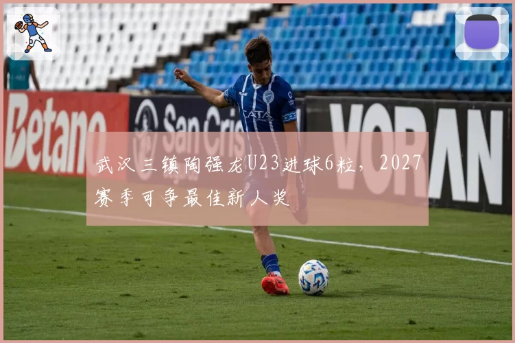 武汉三镇陶强龙U23进球6粒，2027赛季可争最佳新人奖