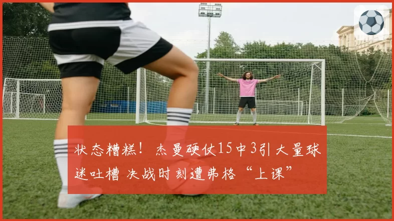 状态糟糕！杰曼硬仗15中3引大量球迷吐槽 决战时刻遭弗格“上课”