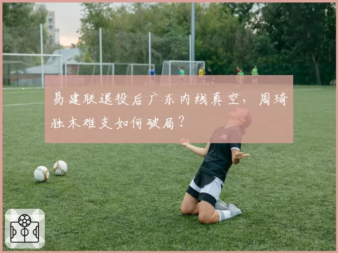 易建联退役后广东内线真空,周琦独木难支如何破局?
