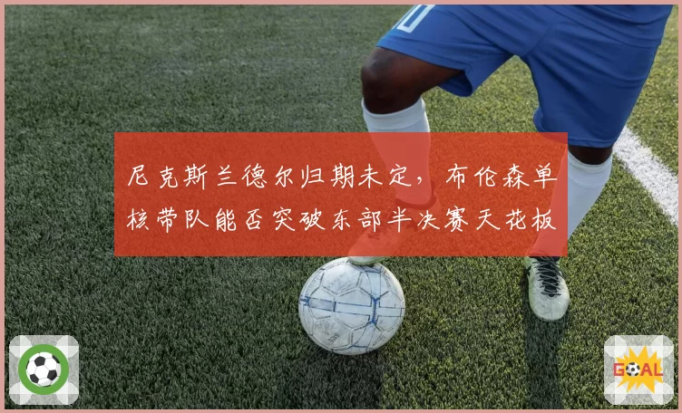 尼克斯兰德尔归期未定，布伦森单核带队能否突破东部半决赛天花板？