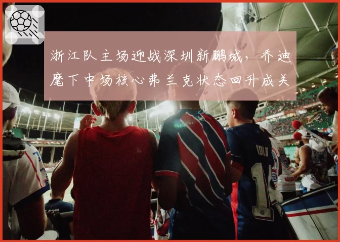 浙江队主场迎战深圳新鹏城，乔迪麾下中场核心弗兰克状态回升成关键