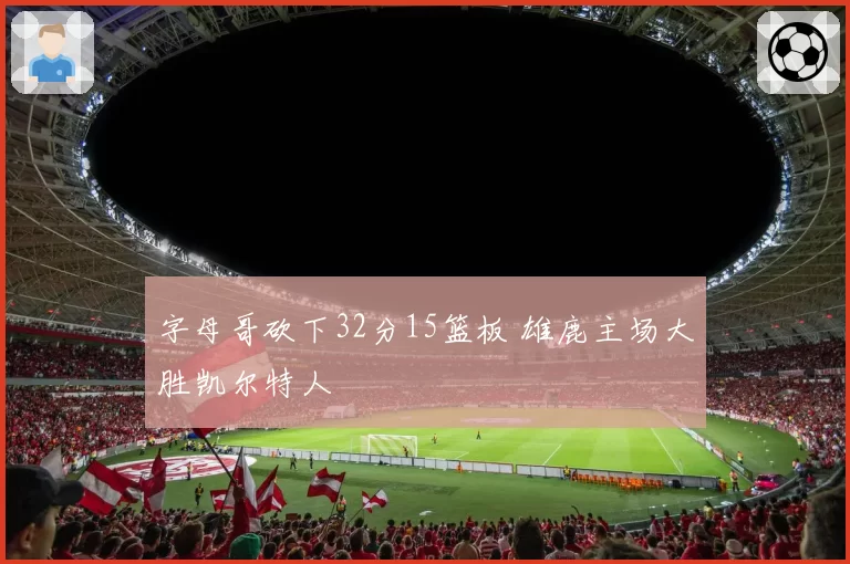 字母哥砍下32分15篮板 雄鹿主场大胜凯尔特人